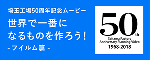 埼玉工場50周年記念ムービー 世界で一番になるものを作ろう！ -フィルム篇 -